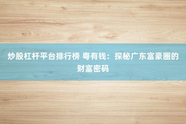 炒股杠杆平台排行榜 粤有钱：探秘广东富豪圈的财富密码