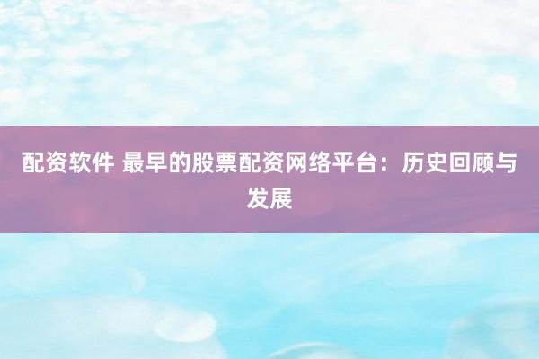 配资软件 最早的股票配资网络平台：历史回顾与发展