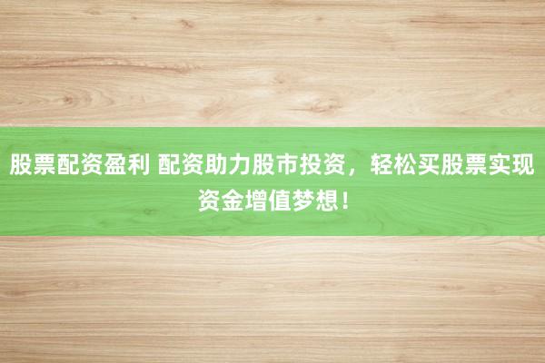 股票配资盈利 配资助力股市投资，轻松买股票实现资金增值梦想！