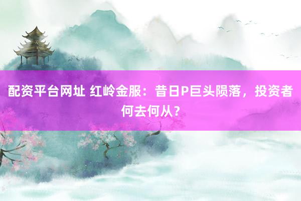 配资平台网址 红岭金服：昔日P巨头陨落，投资者何去何从？