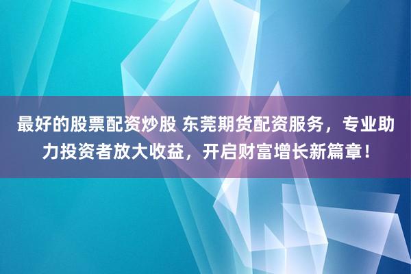 最好的股票配资炒股 东莞期货配资服务，专业助力投资者放大收益，开启财富增长新篇章！