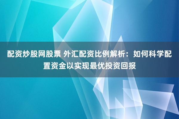 配资炒股网股票 外汇配资比例解析：如何科学配置资金以实现最优投资回报