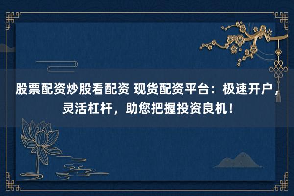 股票配资炒股看配资 现货配资平台：极速开户，灵活杠杆，助您把握投资良机！