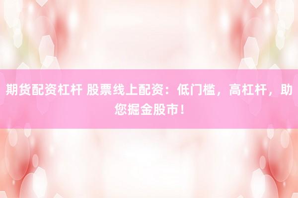 期货配资杠杆 股票线上配资：低门槛，高杠杆，助您掘金股市！