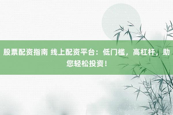 股票配资指南 线上配资平台：低门槛，高杠杆，助您轻松投资！