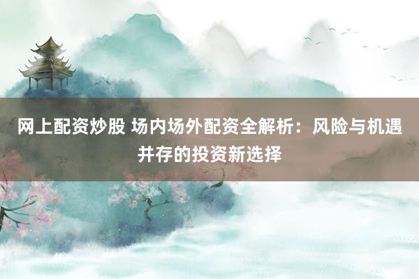 网上配资炒股 场内场外配资全解析：风险与机遇并存的投资新选择