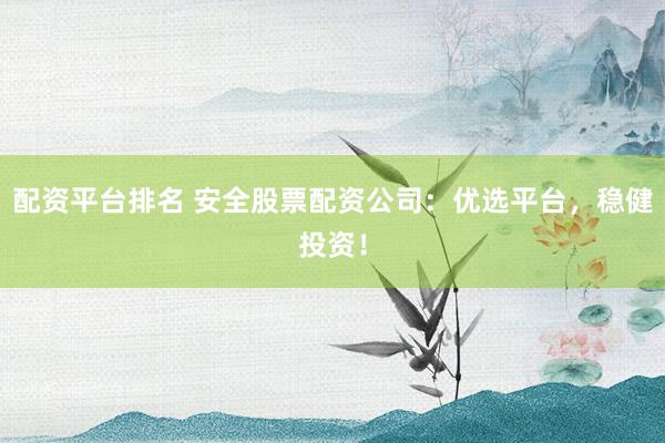 配资平台排名 安全股票配资公司：优选平台，稳健投资！