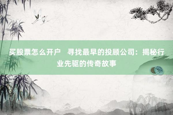 买股票怎么开户   寻找最早的投顾公司：揭秘行业先驱的传奇故事