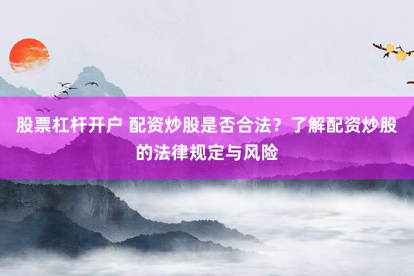 股票杠杆开户 配资炒股是否合法？了解配资炒股的法律规定与风险