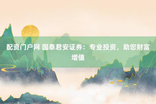 配资门户网 国泰君安证券：专业投资，助您财富增值