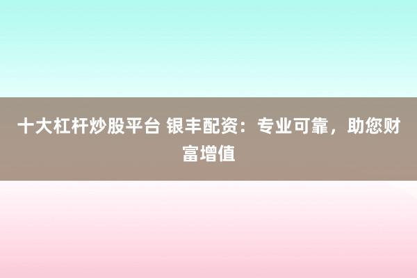 十大杠杆炒股平台 银丰配资：专业可靠，助您财富增值