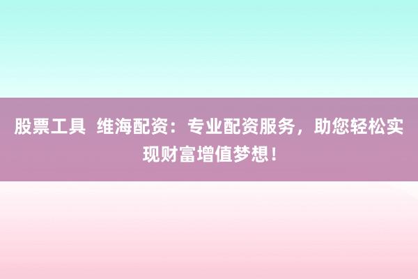 股票工具  维海配资：专业配资服务，助您轻松实现财富增值梦想！