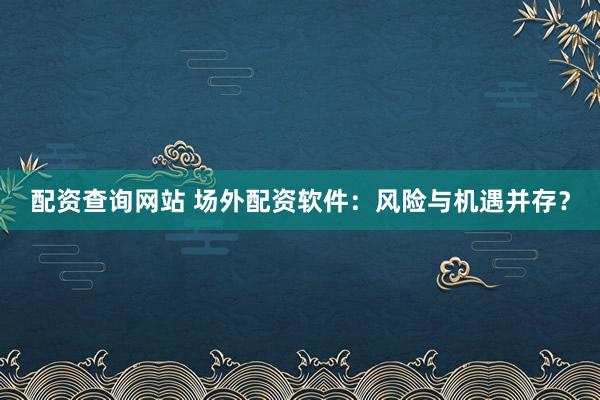 配资查询网站 场外配资软件：风险与机遇并存？