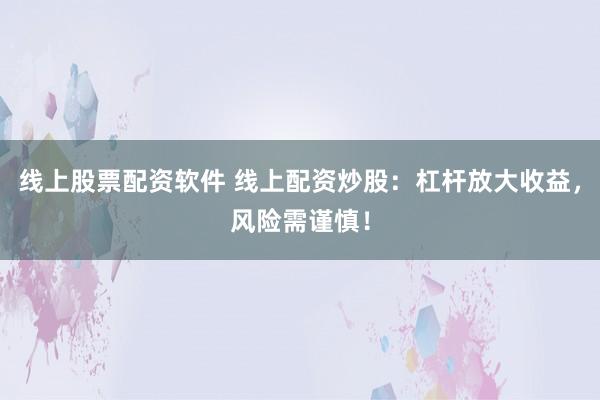 线上股票配资软件 线上配资炒股：杠杆放大收益，风险需谨慎！
