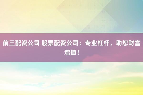 前三配资公司 股票配资公司：专业杠杆，助您财富增值！