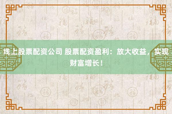 线上股票配资公司 股票配资盈利：放大收益，实现财富增长！