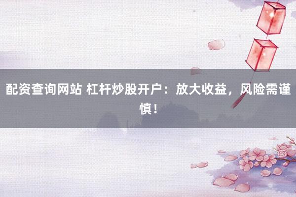 配资查询网站 杠杆炒股开户：放大收益，风险需谨慎！