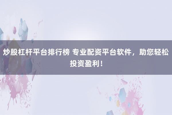 炒股杠杆平台排行榜 专业配资平台软件，助您轻松投资盈利！