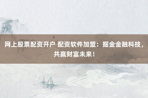 网上股票配资开户 配资软件加盟：掘金金融科技，共赢财富未来！