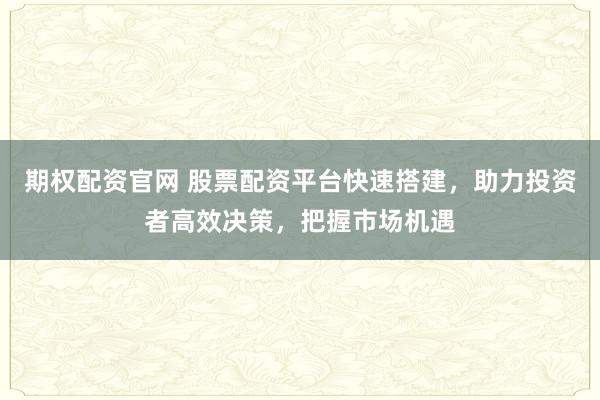 期权配资官网 股票配资平台快速搭建，助力投资者高效决策，把握市场机遇