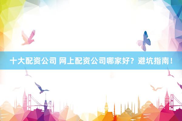 十大配资公司 网上配资公司哪家好？避坑指南！