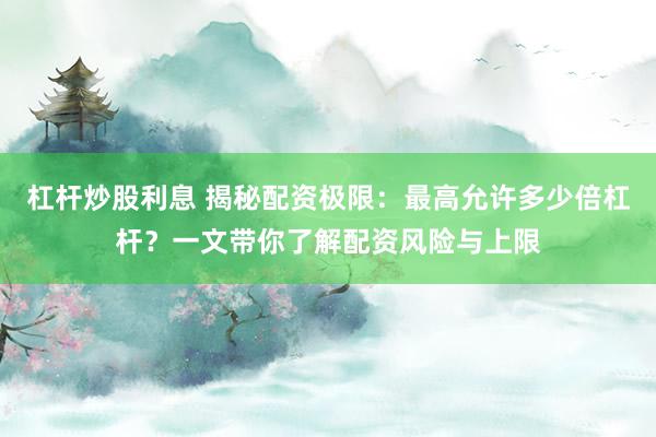 杠杆炒股利息 揭秘配资极限：最高允许多少倍杠杆？一文带你了解配资风险与上限