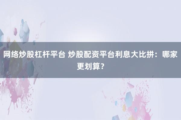 网络炒股杠杆平台 炒股配资平台利息大比拼：哪家更划算？