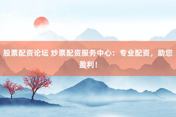 股票配资论坛 炒票配资服务中心：专业配资，助您盈利！