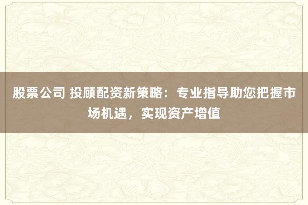 股票公司 投顾配资新策略：专业指导助您把握市场机遇，实现资产增值