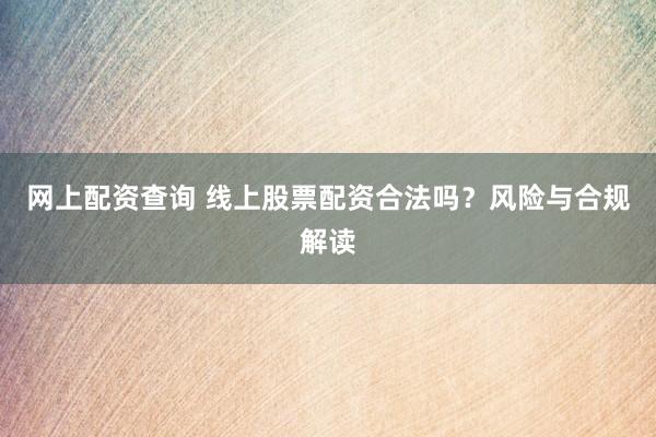 网上配资查询 线上股票配资合法吗？风险与合规解读