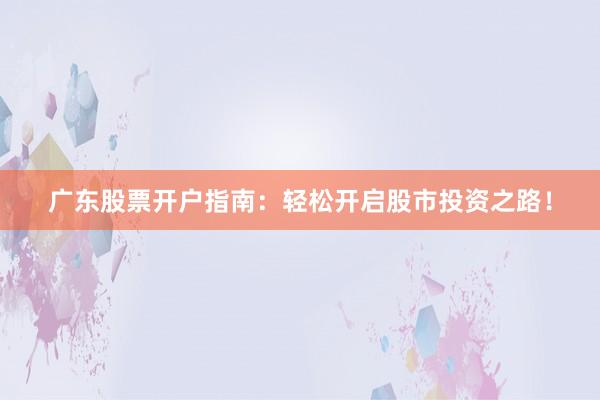 广东股票开户指南：轻松开启股市投资之路！