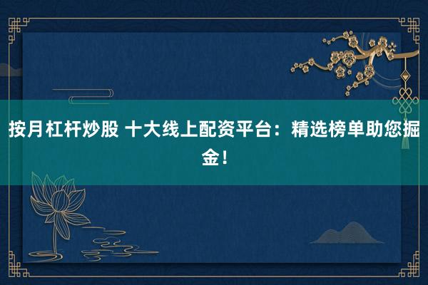 按月杠杆炒股 十大线上配资平台：精选榜单助您掘金！