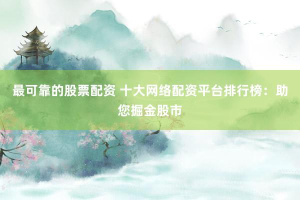最可靠的股票配资 十大网络配资平台排行榜：助您掘金股市