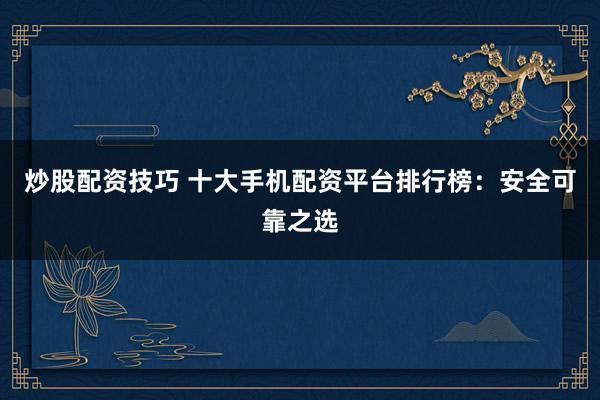 炒股配资技巧 十大手机配资平台排行榜：安全可靠之选