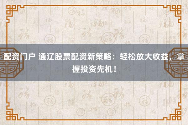 配资门户 通辽股票配资新策略：轻松放大收益，掌握投资先机！