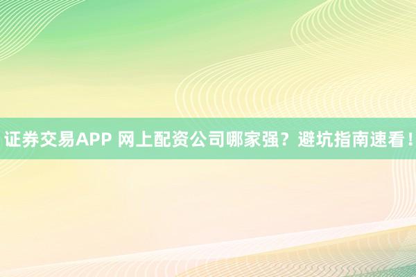 证券交易APP 网上配资公司哪家强？避坑指南速看！