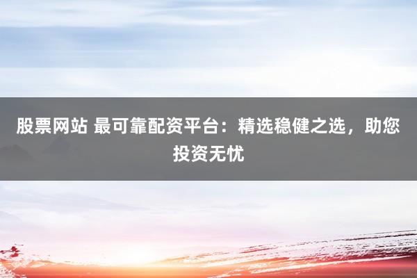股票网站 最可靠配资平台：精选稳健之选，助您投资无忧