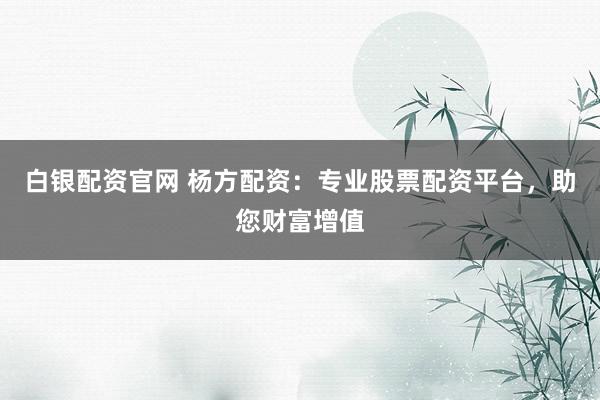 白银配资官网 杨方配资：专业股票配资平台，助您财富增值