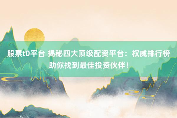 股票t0平台 揭秘四大顶级配资平台：权威排行榜助你找到最佳投资伙伴！