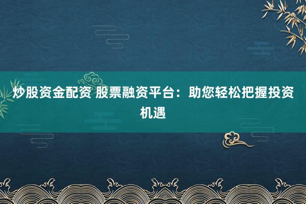 炒股资金配资 股票融资平台：助您轻松把握投资机遇