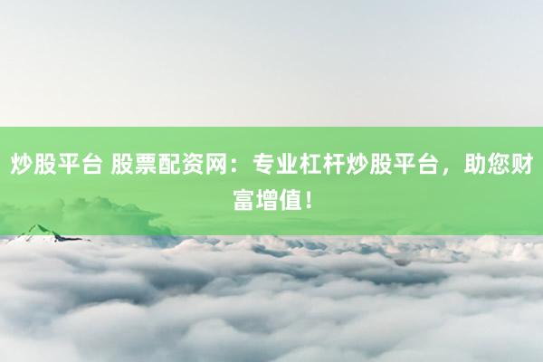 炒股平台 股票配资网：专业杠杆炒股平台，助您财富增值！