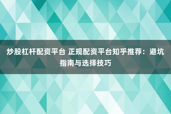 炒股杠杆配资平台 正规配资平台知乎推荐：避坑指南与选择技巧