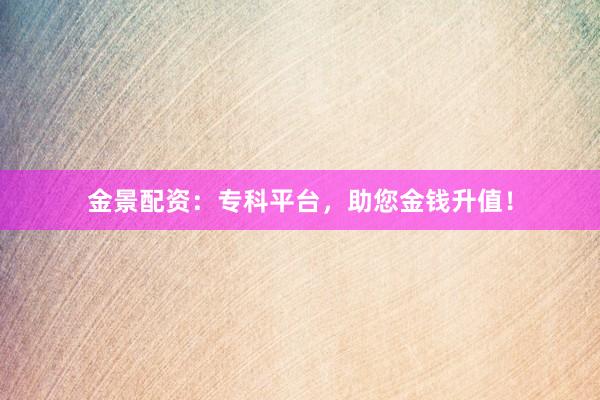 金景配资：专科平台，助您金钱升值！