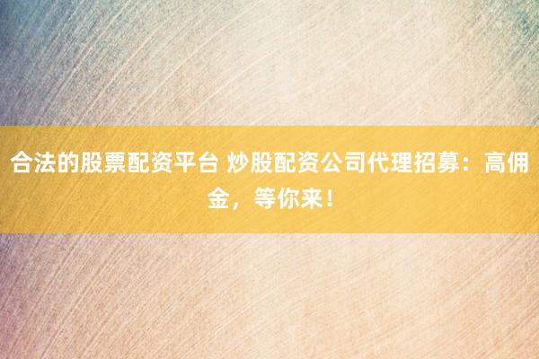 合法的股票配资平台 炒股配资公司代理招募：高佣金，等你来！