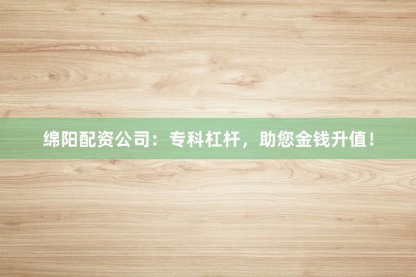 绵阳配资公司：专科杠杆，助您金钱升值！