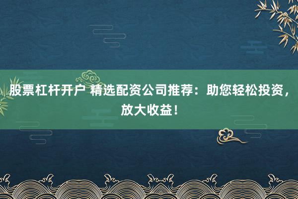 股票杠杆开户 精选配资公司推荐：助您轻松投资，放大收益！