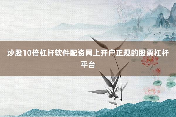 炒股10倍杠杆软件配资网上开户正规的股票杠杆平台