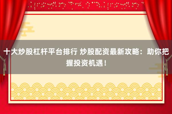 十大炒股杠杆平台排行 炒股配资最新攻略：助你把握投资机遇！