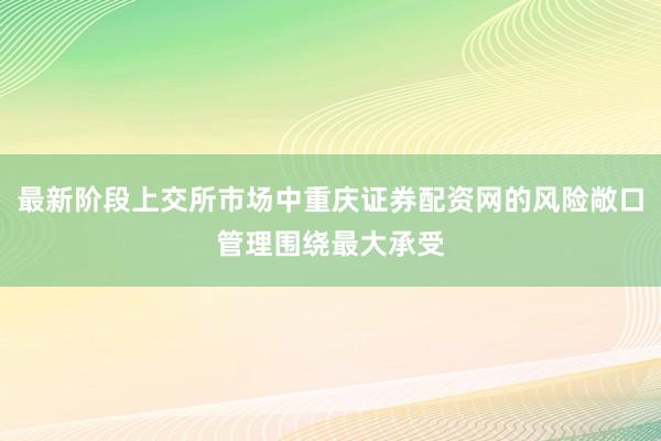 最新阶段上交所市场中重庆证券配资网的风险敞口管理围绕最大承受