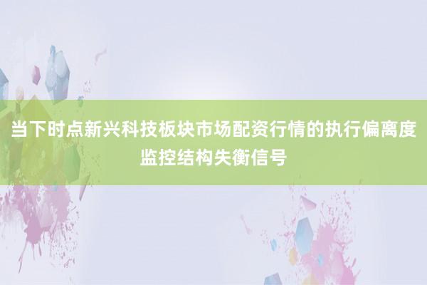 当下时点新兴科技板块市场配资行情的执行偏离度监控结构失衡信号